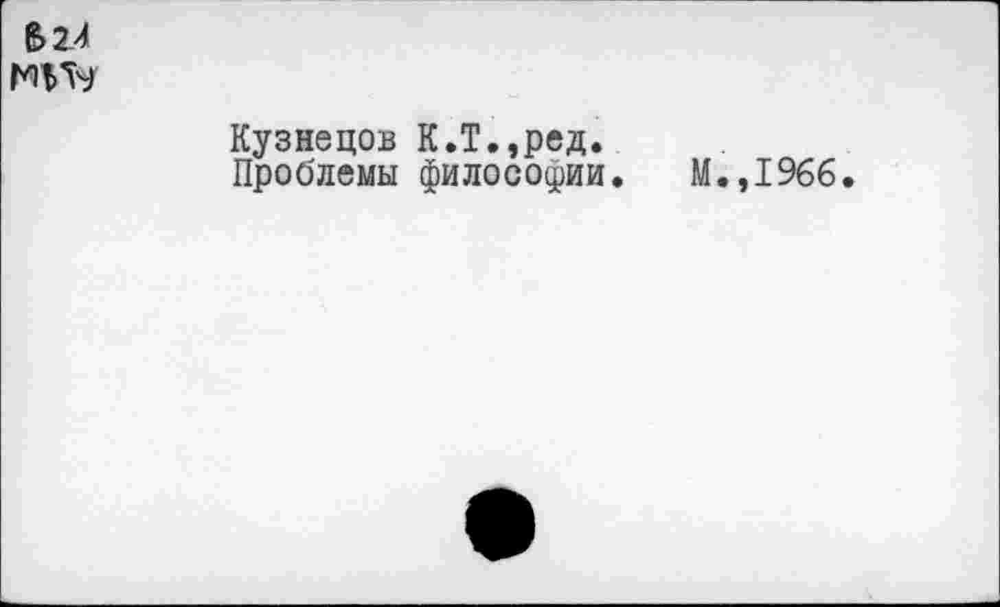 ﻿В2Л
МН9
Кузнецов К.Т.,ред.
Проблемы философии. М.,1966